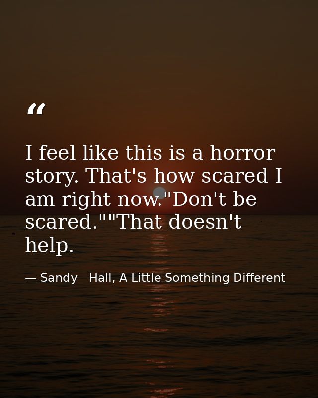 I feel like this is a horror story. That's how scared I am right now."Don't be scared.""That doesn't help. — Sandy   Hall, A Little Something Different