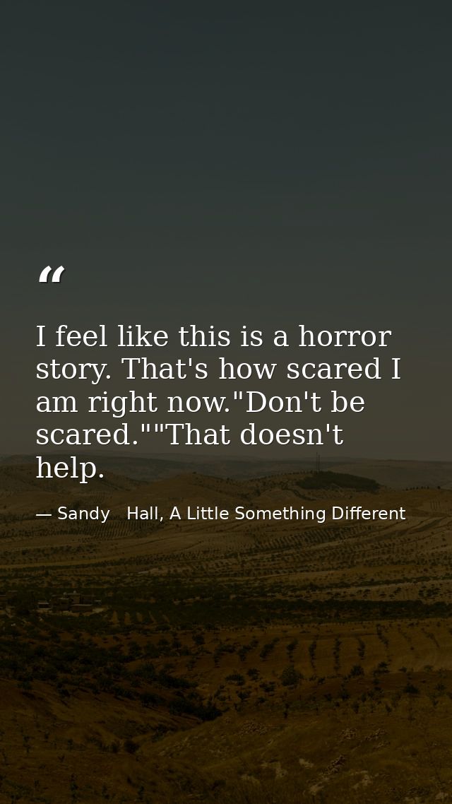 I feel like this is a horror story. That's how scared I am right now."Don't be scared.""That doesn't help. — Sandy   Hall, A Little Something Different