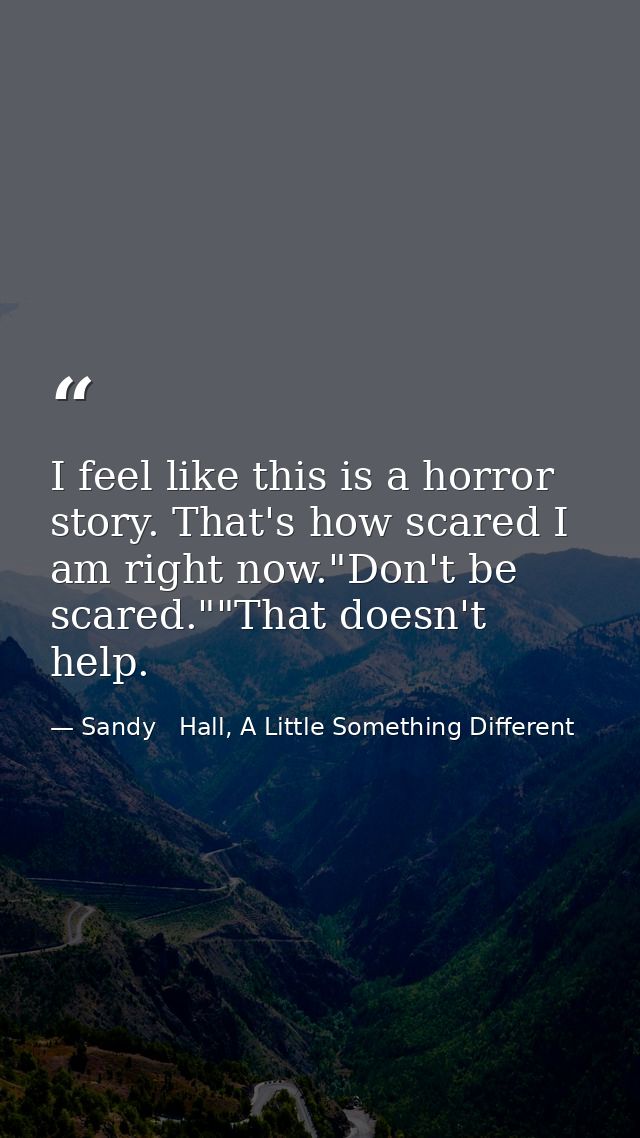 I feel like this is a horror story. That's how scared I am right now."Don't be scared.""That doesn't help. — Sandy   Hall, A Little Something Different