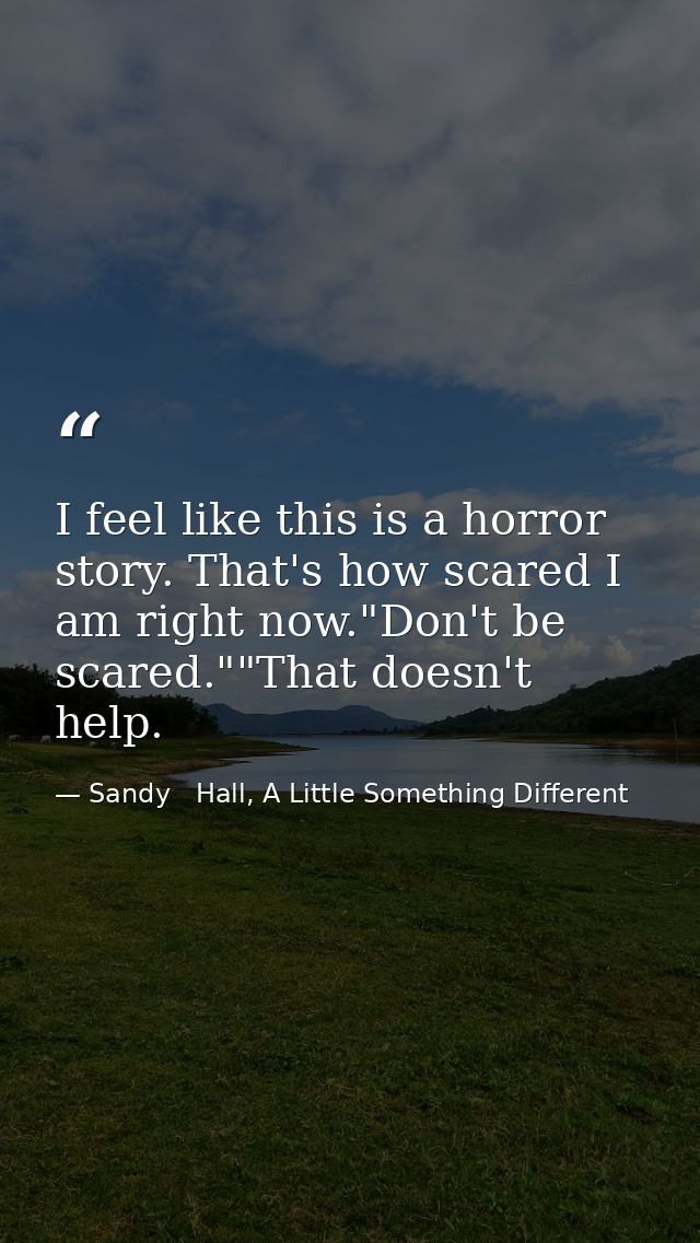 I feel like this is a horror story. That's how scared I am right now."Don't be scared.""That doesn't help. — Sandy   Hall, A Little Something Different