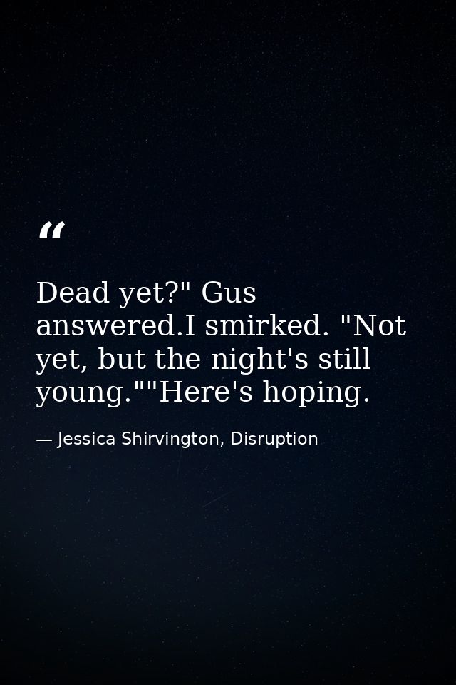 Dead yet?" Gus answered.I smirked. "Not yet, but the night's still young.""Here's hoping. — Jessica Shirvington, Disruption