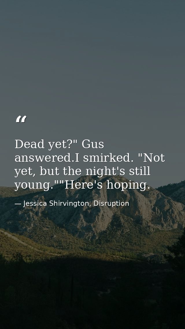 Dead yet?" Gus answered.I smirked. "Not yet, but the night's still young.""Here's hoping. — Jessica Shirvington, Disruption