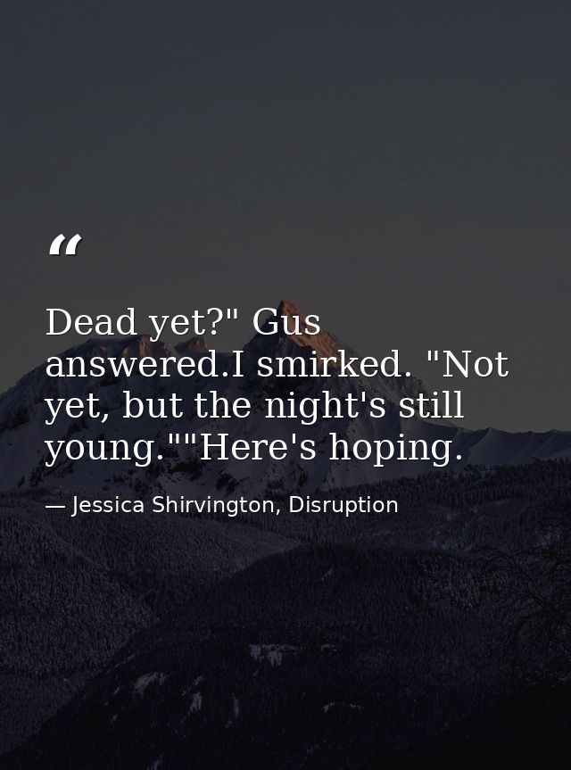 Dead yet?" Gus answered.I smirked. "Not yet, but the night's still young.""Here's hoping. — Jessica Shirvington, Disruption