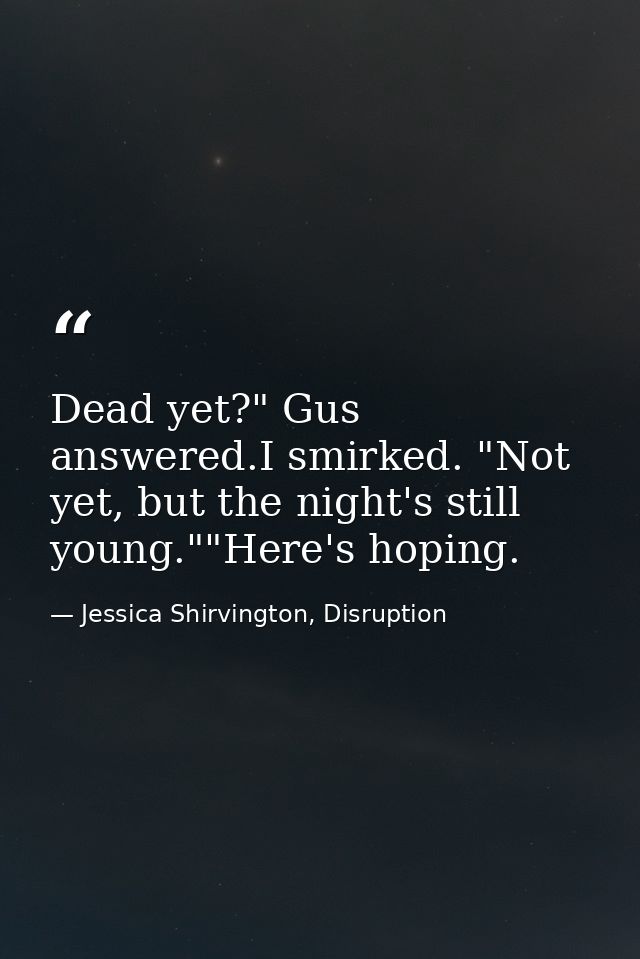 Dead yet?" Gus answered.I smirked. "Not yet, but the night's still young.""Here's hoping. — Jessica Shirvington, Disruption