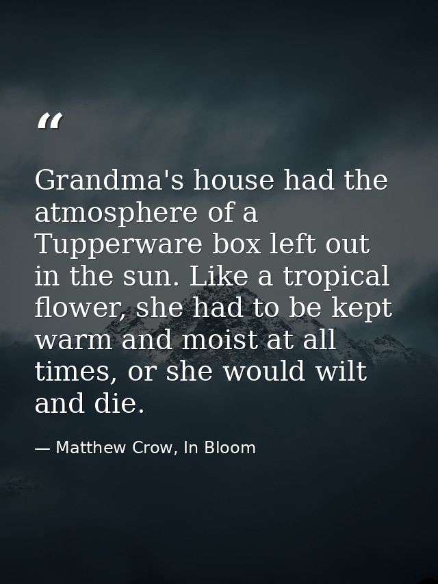 Grandma's house had the atmosphere of a Tupperware box left out in the sun. Like a tropical flower, she had to be kept w — Matthew Crow, In Bloom