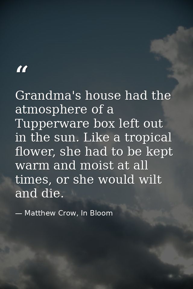 Grandma's house had the atmosphere of a Tupperware box left out in the sun. Like a tropical flower, she had to be kept w — Matthew Crow, In Bloom