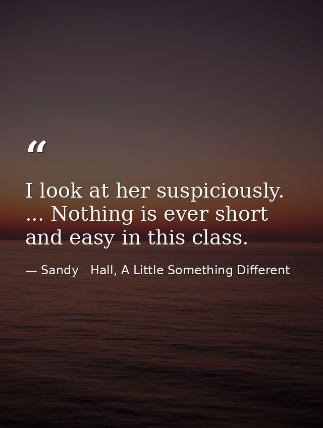 I look at her suspiciously. ... Nothing is ever short and easy in this class. — Sandy   Hall, A Little Something Different