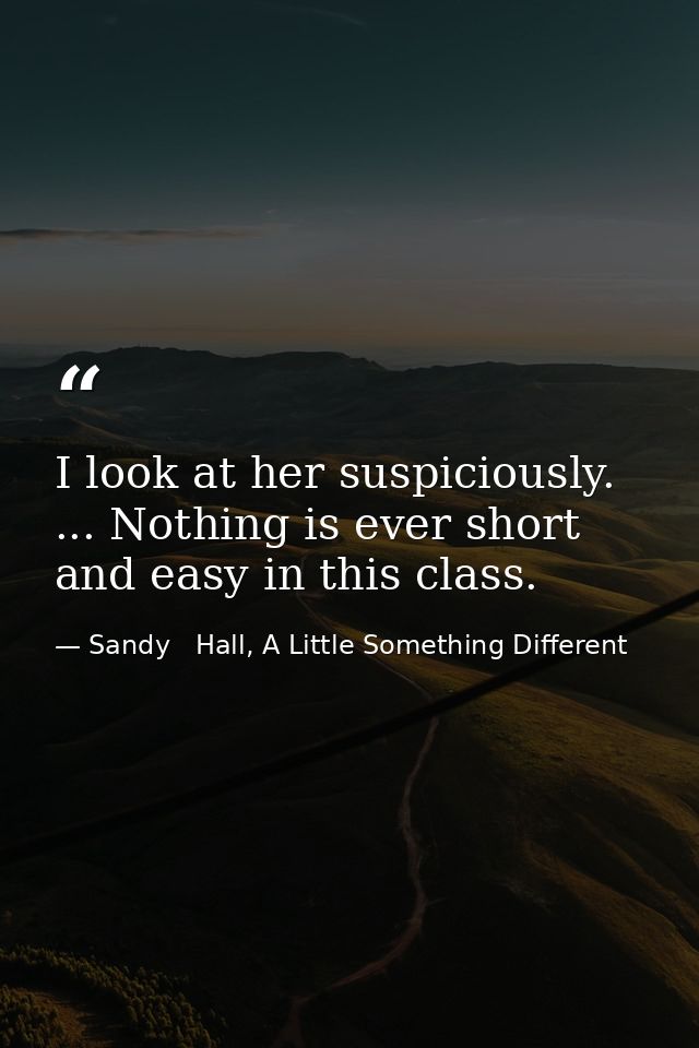 I look at her suspiciously. ... Nothing is ever short and easy in this class. — Sandy   Hall, A Little Something Different