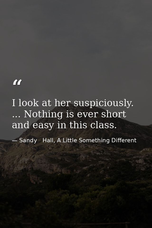I look at her suspiciously. ... Nothing is ever short and easy in this class. — Sandy   Hall, A Little Something Different