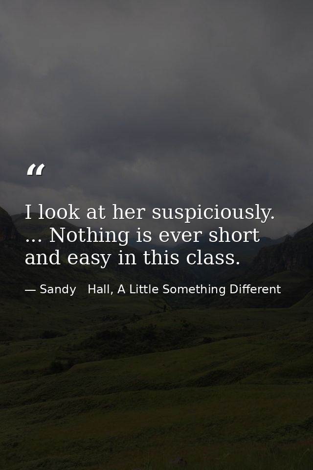 I look at her suspiciously. ... Nothing is ever short and easy in this class. — Sandy   Hall, A Little Something Different