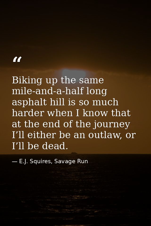 Biking up the same mile-and-a-half long asphalt hill is so much harder when I know that at the end of the journey I’ll e — E.J. Squires, Savage Run