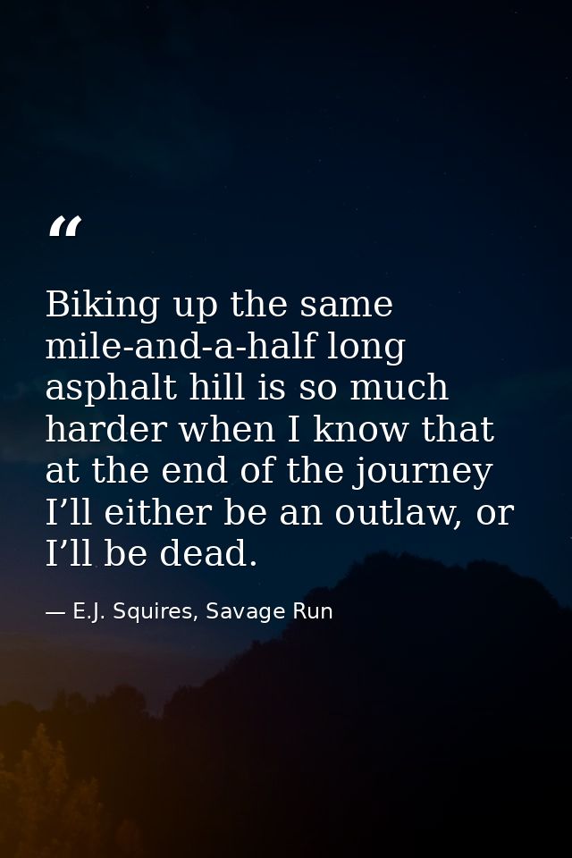 Biking up the same mile-and-a-half long asphalt hill is so much harder when I know that at the end of the journey I’ll e — E.J. Squires, Savage Run