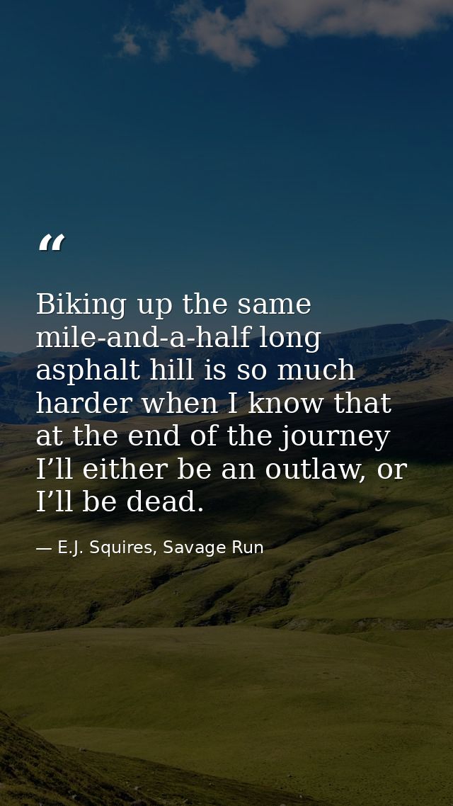 Biking up the same mile-and-a-half long asphalt hill is so much harder when I know that at the end of the journey I’ll e — E.J. Squires, Savage Run