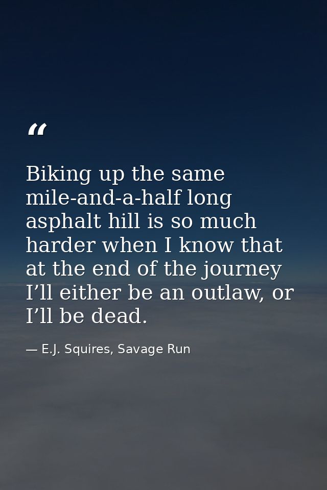 Biking up the same mile-and-a-half long asphalt hill is so much harder when I know that at the end of the journey I’ll e — E.J. Squires, Savage Run