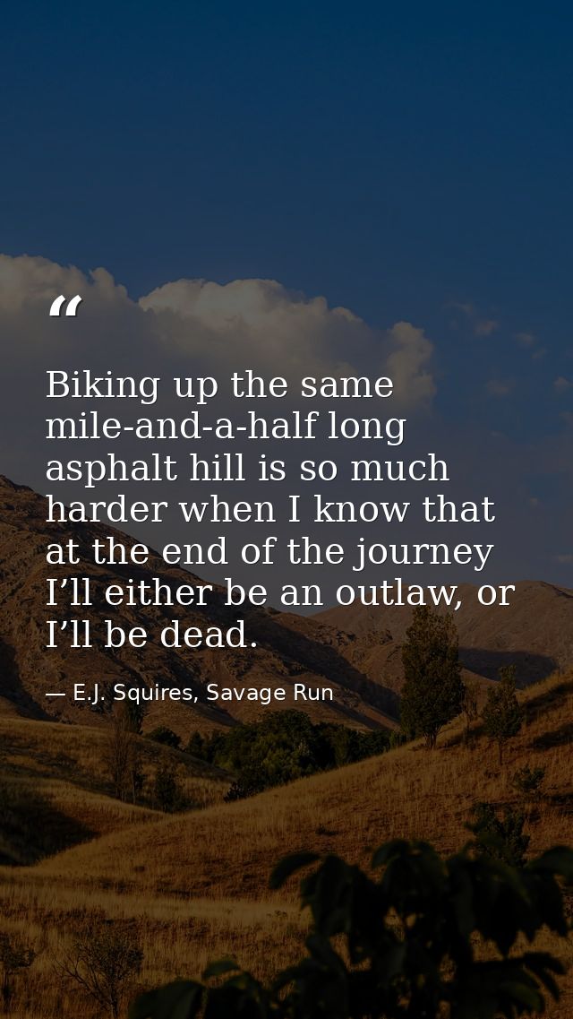Biking up the same mile-and-a-half long asphalt hill is so much harder when I know that at the end of the journey I’ll e — E.J. Squires, Savage Run