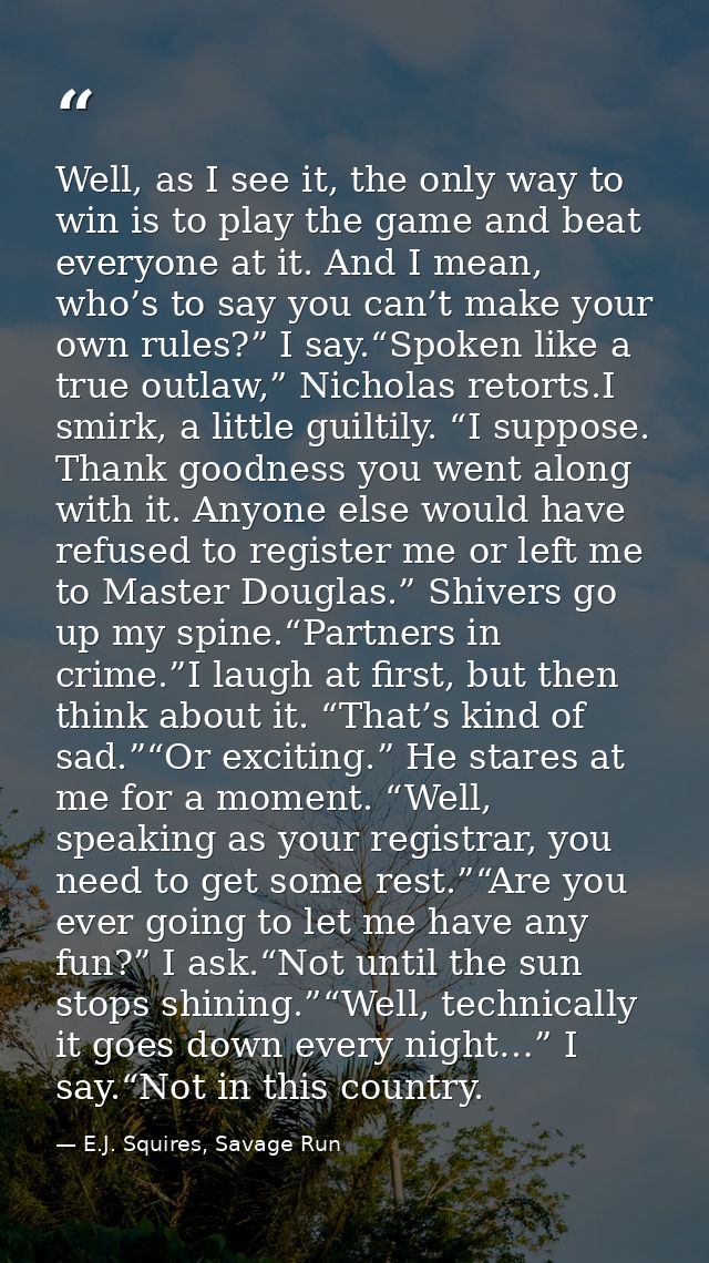 Well, as I see it, the only way to win is to play the game and beat everyone at it. And I mean, who’s to say you can’t m — E.J. Squires, Savage Run