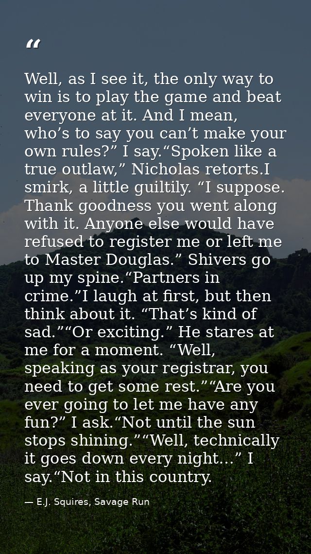 Well, as I see it, the only way to win is to play the game and beat everyone at it. And I mean, who’s to say you can’t m — E.J. Squires, Savage Run