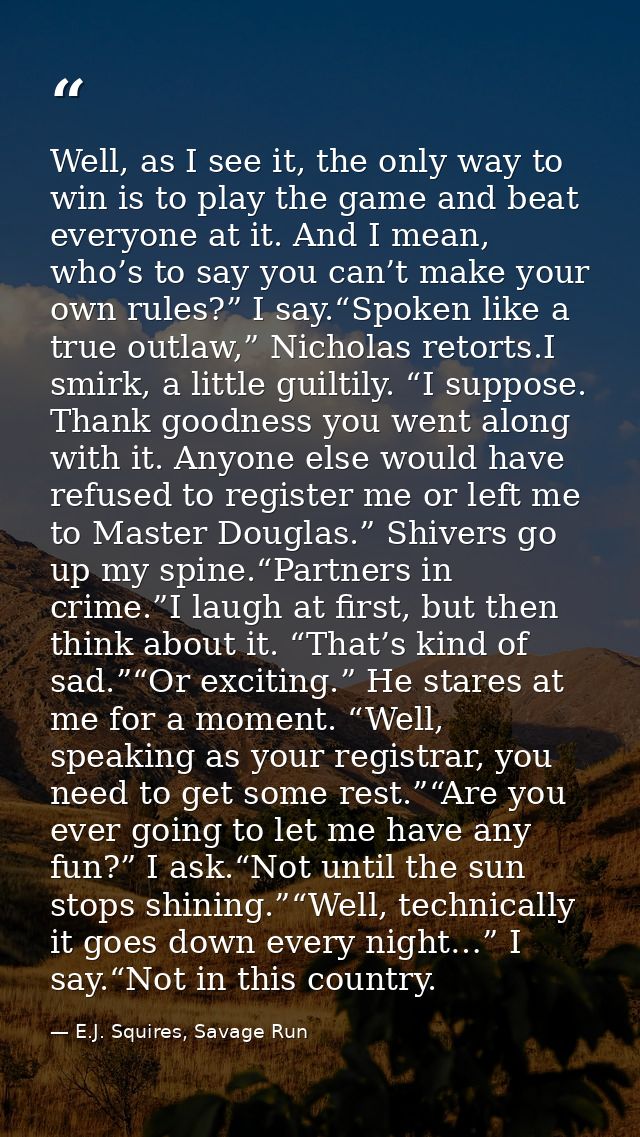 Well, as I see it, the only way to win is to play the game and beat everyone at it. And I mean, who’s to say you can’t m — E.J. Squires, Savage Run