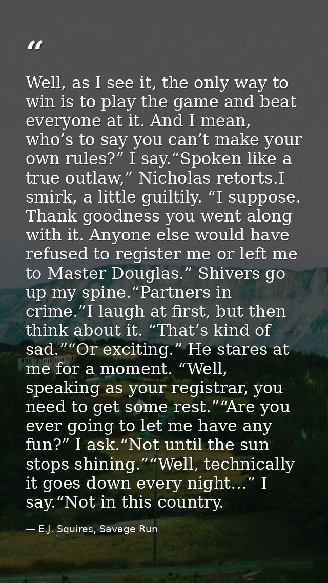 Well, as I see it, the only way to win is to play the game and beat everyone at it. And I mean, who’s to say you can’t m — E.J. Squires, Savage Run