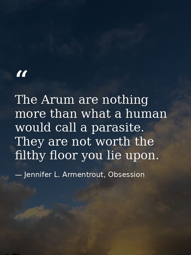 The Arum are nothing more than what a human would call a parasite. They are not worth the filthy floor you lie upon. — Jennifer L. Armentrout, Obsession