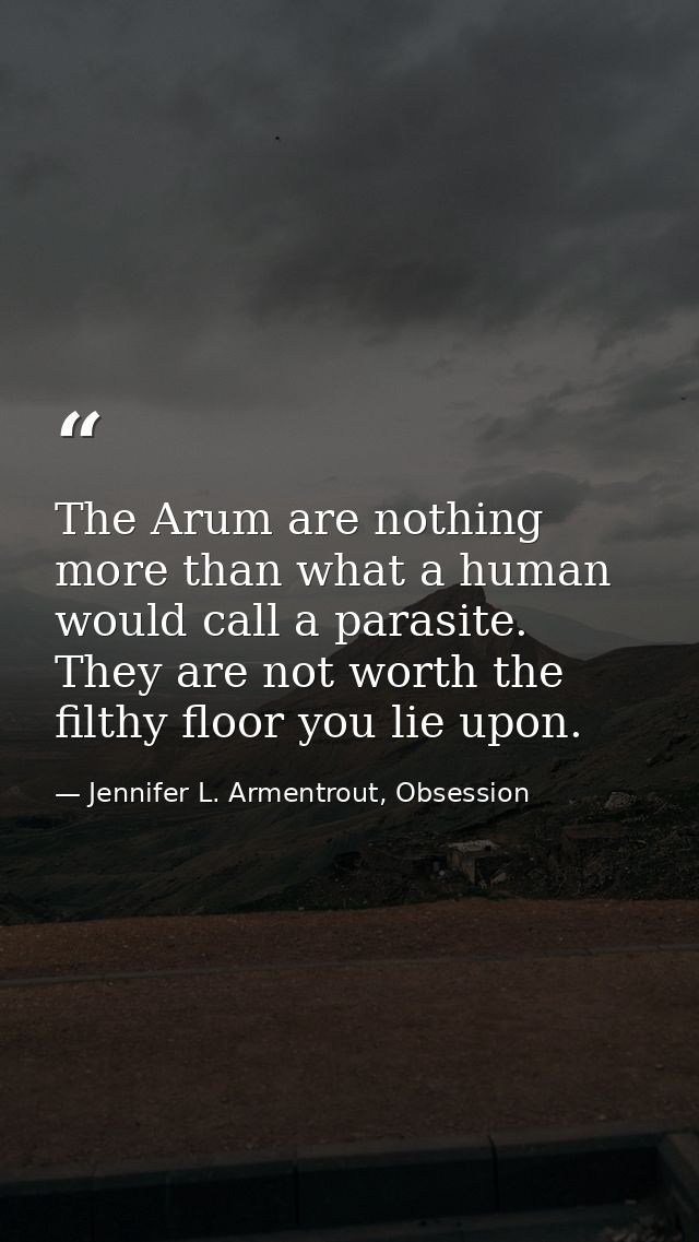 The Arum are nothing more than what a human would call a parasite. They are not worth the filthy floor you lie upon. — Jennifer L. Armentrout, Obsession