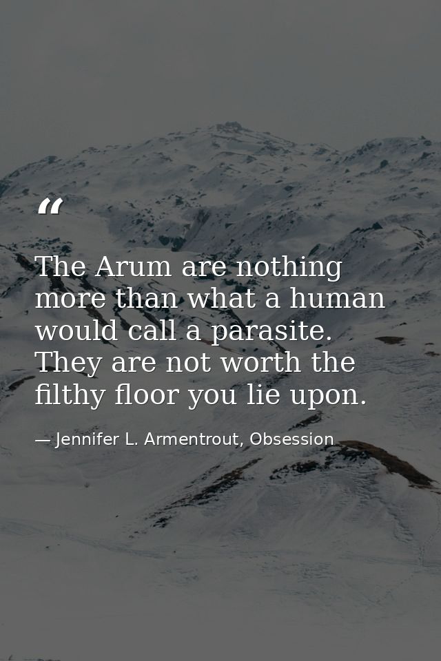 The Arum are nothing more than what a human would call a parasite. They are not worth the filthy floor you lie upon. — Jennifer L. Armentrout, Obsession