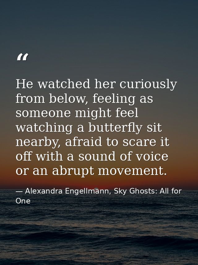 He watched her curiously from below, feeling as someone might feel watching a butterfly sit nearby, afraid to scare it o — Alexandra Engellmann, Sky Ghosts: All for One