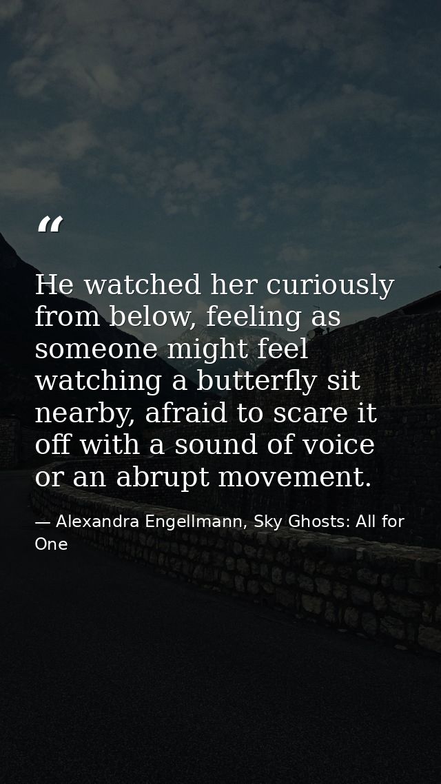 He watched her curiously from below, feeling as someone might feel watching a butterfly sit nearby, afraid to scare it o — Alexandra Engellmann, Sky Ghosts: All for One