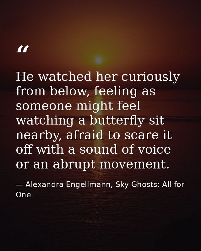 He watched her curiously from below, feeling as someone might feel watching a butterfly sit nearby, afraid to scare it o — Alexandra Engellmann, Sky Ghosts: All for One