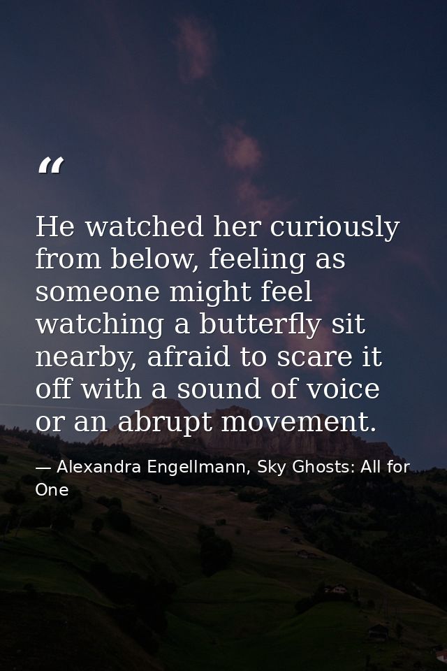 He watched her curiously from below, feeling as someone might feel watching a butterfly sit nearby, afraid to scare it o — Alexandra Engellmann, Sky Ghosts: All for One
