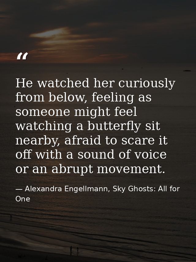 He watched her curiously from below, feeling as someone might feel watching a butterfly sit nearby, afraid to scare it o — Alexandra Engellmann, Sky Ghosts: All for One