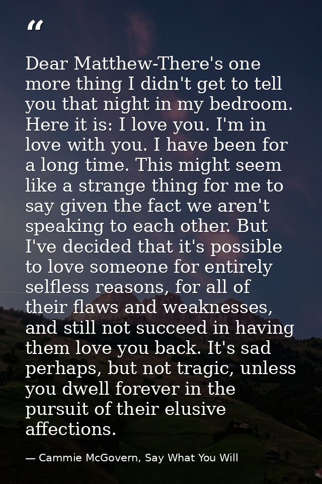 Dear Matthew-There's one more thing I didn't get to tell you that night in my bedroom. Here it is: I love you. I'm in lo — Cammie McGovern, Say What You Will