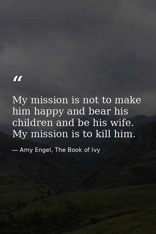 My mission is not to make him happy and bear his children and be his wife. My mission is to kill him. — Amy Engel, The Book of Ivy