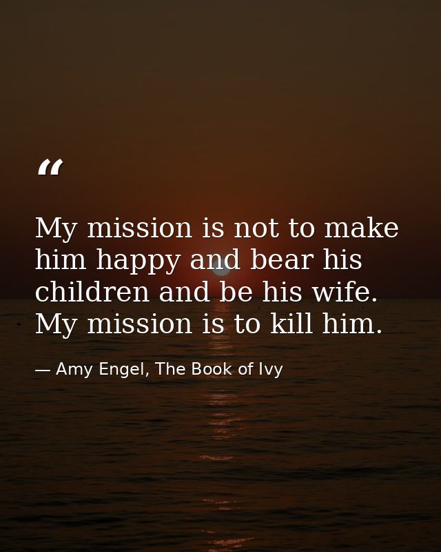 My mission is not to make him happy and bear his children and be his wife. My mission is to kill him. — Amy Engel, The Book of Ivy