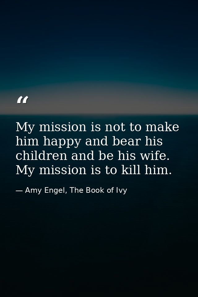 My mission is not to make him happy and bear his children and be his wife. My mission is to kill him. — Amy Engel, The Book of Ivy