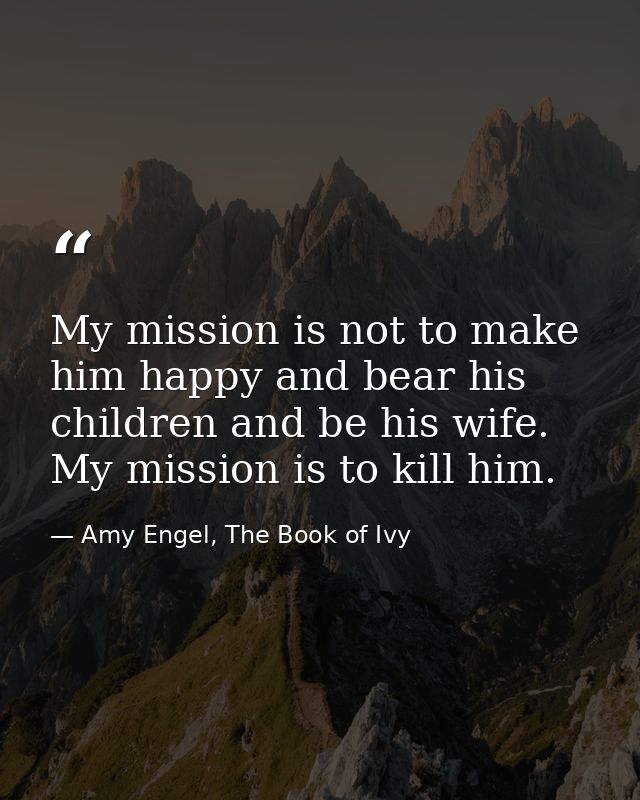My mission is not to make him happy and bear his children and be his wife. My mission is to kill him. — Amy Engel, The Book of Ivy