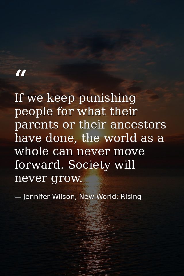 If we keep punishing people for what their parents or their ancestors have done, the world as a whole can never move for — Jennifer Wilson, New World: Rising