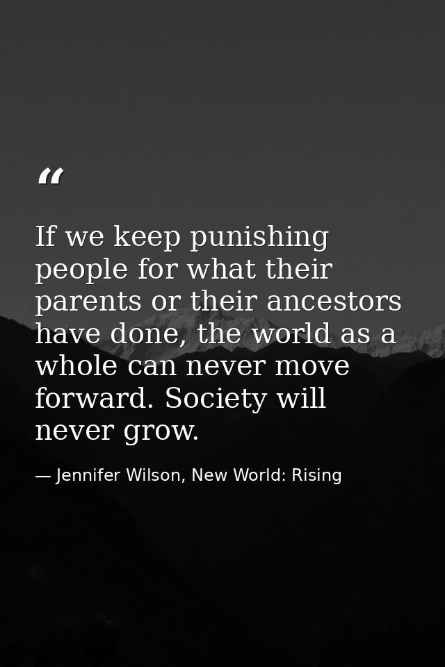 If we keep punishing people for what their parents or their ancestors have done, the world as a whole can never move for — Jennifer Wilson, New World: Rising