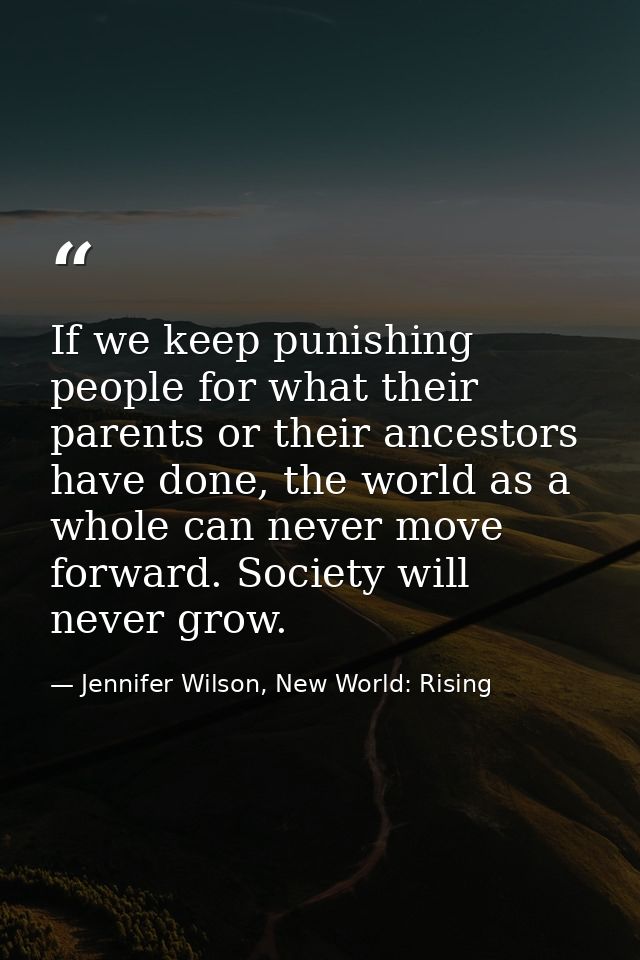 If we keep punishing people for what their parents or their ancestors have done, the world as a whole can never move for — Jennifer Wilson, New World: Rising