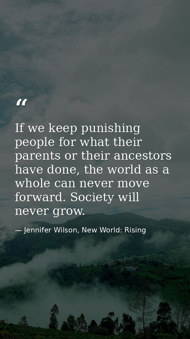 If we keep punishing people for what their parents or their ancestors have done, the world as a whole can never move for — Jennifer Wilson, New World: Rising