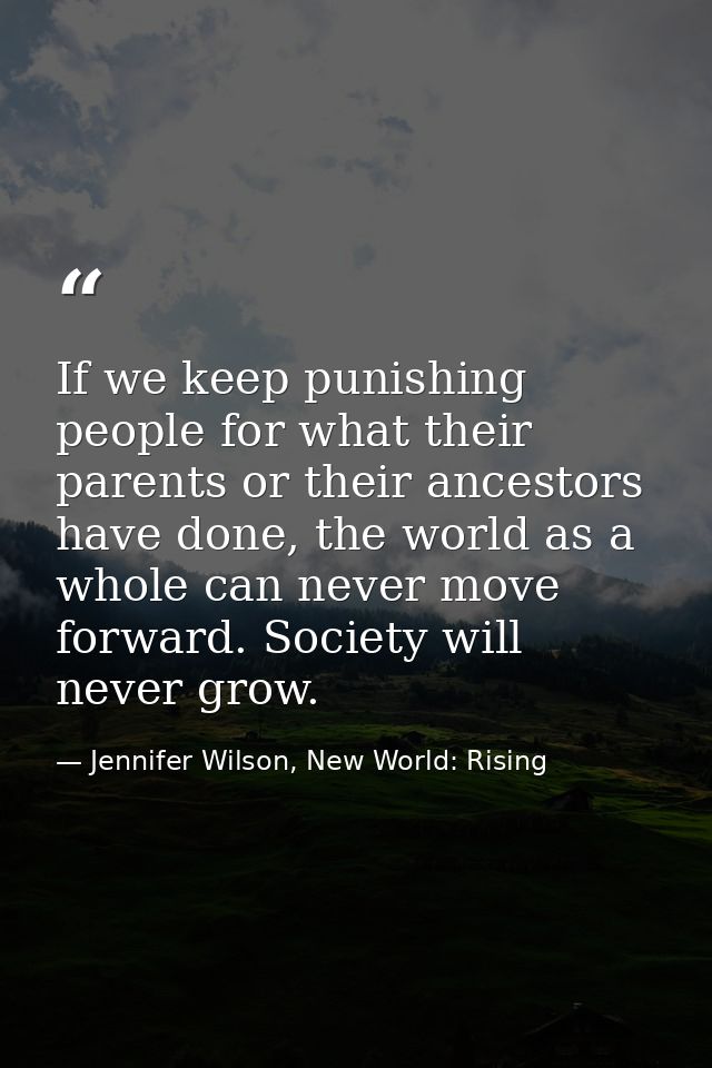 If we keep punishing people for what their parents or their ancestors have done, the world as a whole can never move for — Jennifer Wilson, New World: Rising
