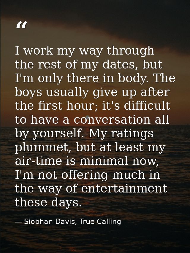 I work my way through the rest of my dates, but I'm only there in body. The boys usually give up after the first hour; i — Siobhan Davis, True Calling