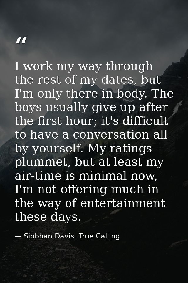 I work my way through the rest of my dates, but I'm only there in body. The boys usually give up after the first hour; i — Siobhan Davis, True Calling