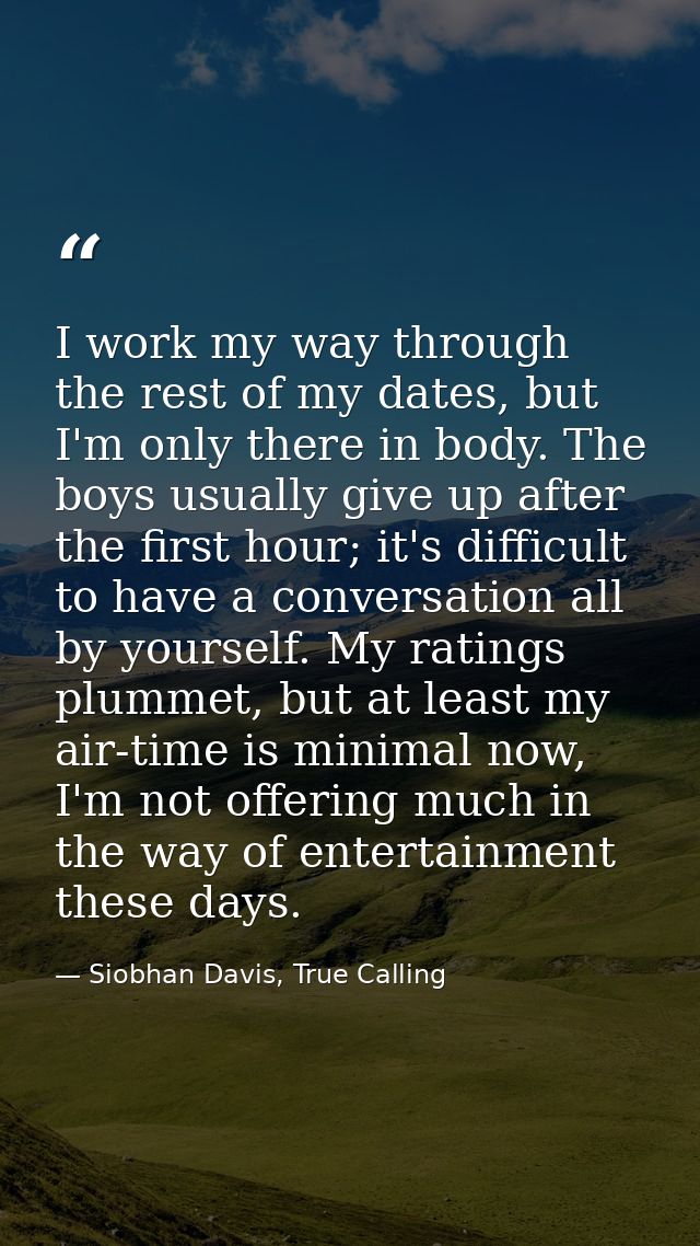 I work my way through the rest of my dates, but I'm only there in body. The boys usually give up after the first hour; i — Siobhan Davis, True Calling