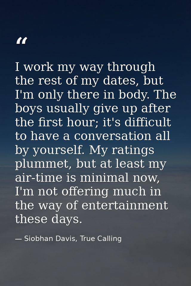 I work my way through the rest of my dates, but I'm only there in body. The boys usually give up after the first hour; i — Siobhan Davis, True Calling