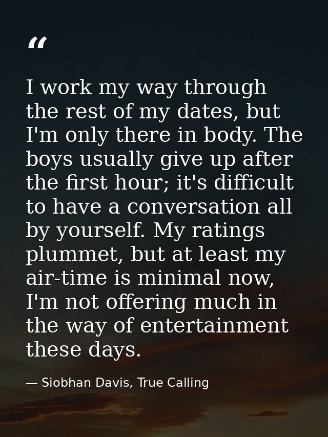 I work my way through the rest of my dates, but I'm only there in body. The boys usually give up after the first hour; i — Siobhan Davis, True Calling