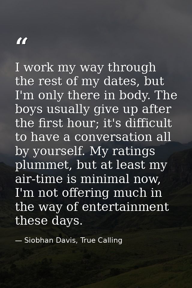 I work my way through the rest of my dates, but I'm only there in body. The boys usually give up after the first hour; i — Siobhan Davis, True Calling