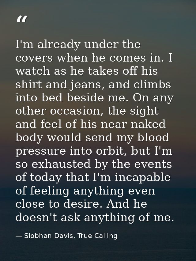 I'm already under the covers when he comes in. I watch as he takes off his shirt and jeans, and climbs into bed beside m — Siobhan Davis, True Calling