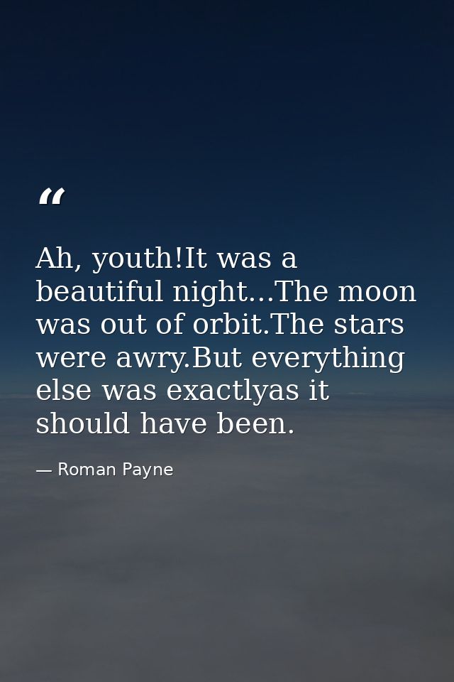 Ah, youth!It was a beautiful night...The moon was out of orbit.The stars were awry.But everything else was exactlyas it  — Roman Payne