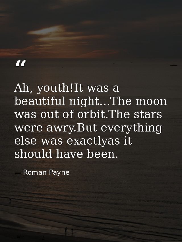 Ah, youth!It was a beautiful night...The moon was out of orbit.The stars were awry.But everything else was exactlyas it  — Roman Payne